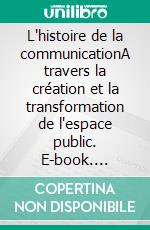 L'histoire de la communicationA travers la création et la transformation de l'espace public. E-book. Formato EPUB ebook