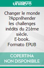 Changer le monde ?Appréhender les challenges inédits du 21ème siècle. E-book. Formato EPUB ebook