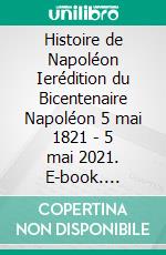 Histoire de Napoléon Ierédition du Bicentenaire Napoléon 5 mai 1821 - 5 mai 2021. E-book. Formato EPUB ebook