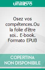 Osez vos compétences.Ou la folie d'être soi.. E-book. Formato EPUB ebook