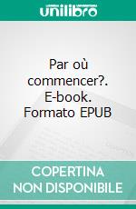 Par où commencer?. E-book. Formato EPUB ebook