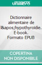 Dictionnaire alimentaire de l'hypothyroïdie. E-book. Formato EPUB ebook di Cédric Menard