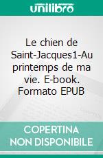 Le chien de Saint-Jacques1-Au printemps de ma vie. E-book. Formato EPUB ebook