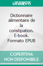 Dictionnaire alimentaire de la constipation. E-book. Formato EPUB ebook