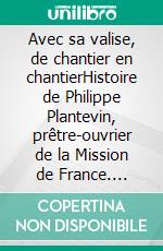 Avec sa valise, de chantier en chantierHistoire de Philippe Plantevin, prêtre-ouvrier de la Mission de France. E-book. Formato EPUB ebook di Franceline Burgel