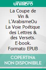 La Coupe de Vin & L'ArabismeOu La Voie Poétique des Lettres & des Versets. E-book. Formato EPUB ebook