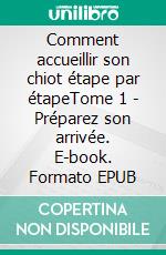 Comment accueillir son chiot étape par étapeTome 1 - Préparez son arrivée. E-book. Formato EPUB ebook