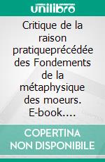 Critique de la raison pratiqueprécédée des Fondements de la métaphysique des moeurs. E-book. Formato EPUB