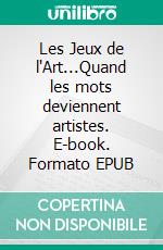 Les Jeux de l'Art...Quand les mots deviennent artistes. E-book. Formato EPUB ebook