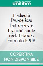 L'adieu à l'Au-delàOu l'art de vivre branché sur le réel. E-book. Formato EPUB ebook