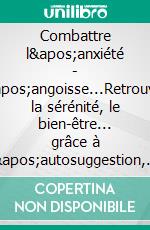 Combattre l&apos;anxiété - l&apos;angoisse...Retrouver la sérénité, le bien-être... grâce à l&apos;autosuggestion, renforcée par l&apos;aide PUISSANTE des Forces COSMIQUES.. E-book. Formato EPUB ebook