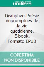 DisruptivesPoésie impromptues de la vie quotidienne. E-book. Formato EPUB ebook