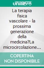 La terapia fisica vascolare - la prossima generazione della medicina?La microcircolazione del sangue - Quello che tutti dovrebbero sapere. E-book. Formato EPUB ebook