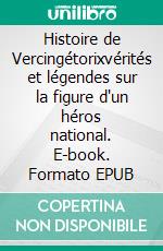 Histoire de Vercingétorixvérités et légendes sur la figure d'un héros national. E-book. Formato EPUB ebook