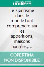 Le spiritisme dans le mondeTout comprendre sur les apparitions, maisons hantées, tables tournantes et autres phénomènes occultes. E-book. Formato EPUB ebook di Louis Jacolliot