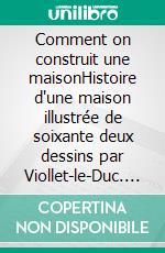 Comment on construit une maisonHistoire d'une maison illustrée de soixante deux dessins par Viollet-le-Duc. E-book. Formato EPUB ebook