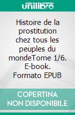 Histoire de la prostitution chez tous les peuples du mondeTome 1/6. E-book. Formato EPUB ebook di Pierre Dufour