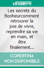 Les secrets du Bonheurcomment retrouver la joie de vivre, reprendre sa vie en main, et être finalement heureux. E-book. Formato EPUB ebook