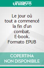Le jour où tout a commencé la fin d'un combat. E-book. Formato EPUB ebook
