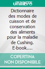 Dictionnaire des modes de cuisson et de conservation des aliments pour la maladie de Cushing. E-book. Formato EPUB ebook di Cédric Menard