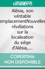 Alésia, son véritable emplacementNouvelles révélations sur la localisation du siège d'Alésia, bataille décisive de guerre des Gaules. E-book. Formato EPUB ebook