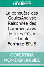 La conquête des GaulesAnalyse Raisonnée des Commentaires de Jules César. E-book. Formato EPUB ebook di Léon Fallue