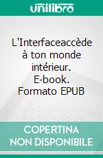 L'Interfaceaccède à ton monde intérieur. E-book. Formato EPUB ebook