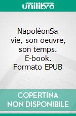 NapoléonSa vie, son oeuvre, son temps. E-book. Formato EPUB ebook