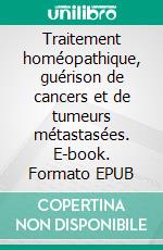 Traitement homéopathique, guérison de cancers et de tumeurs métastasées. E-book. Formato EPUB ebook di Jens Wurster