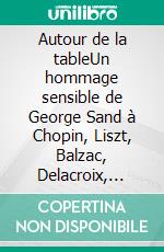 Autour de la tableUn hommage sensible de George Sand à Chopin, Liszt, Balzac, Delacroix, Flaubert, Dumas.... E-book. Formato EPUB ebook di George Sand