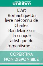 L'Art RomantiqueUn livre méconnu de Charles Baudelaire sur la critique artistique du romantisme. E-book. Formato EPUB ebook di Charles Baudelaire