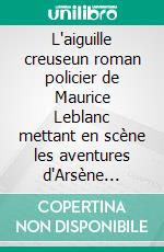 L'aiguille creuseun roman policier de Maurice Leblanc mettant en scène les aventures d'Arsène Lupin, gentleman-cambrioleur.. E-book. Formato EPUB ebook