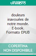 douleurs inavouées de notre monde. E-book. Formato EPUB ebook