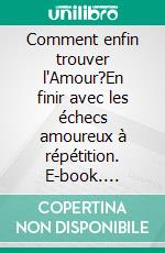 Comment enfin trouver l'Amour?En finir avec les échecs amoureux à répétition. E-book. Formato EPUB ebook