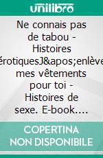 Ne connais pas de tabou - Histoires érotiquesJ&apos;enlève mes vêtements pour toi - Histoires de sexe. E-book. Formato EPUB ebook