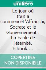 Le jour où tout a commencéL'Affranchi, Socrate et le Gouvernement : La Fable de l'éternité. E-book. Formato EPUB