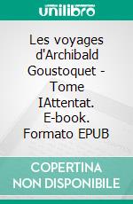 Les voyages d'Archibald Goustoquet - Tome IAttentat. E-book. Formato EPUB ebook