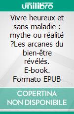 Vivre heureux et sans maladie : mythe ou réalité ?Les arcanes du bien-être révélés. E-book. Formato EPUB ebook