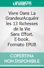 Vivre Dans La GrandeurAcquérir les 13 Richesses de la Vie Sans Effort. E-book. Formato EPUB