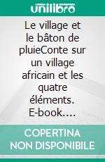 Le village et le bâton de pluieConte sur un village africain et les quatre éléments. E-book. Formato EPUB ebook