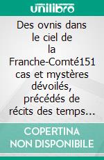 Des ovnis dans le ciel de la Franche-Comté151 cas et mystères dévoilés, précédés de récits des temps anciens.. E-book. Formato EPUB ebook