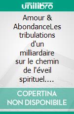 Amour & AbondanceLes tribulations d'un milliardaire sur le chemin de l'éveil spirituel. E-book. Formato EPUB ebook