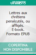 Lettres aux chrétiens persécutés, ou affligés. E-book. Formato EPUB ebook