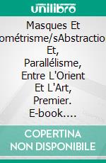 Masques Et Géométrisme/sAbstraction/s Et, Parallélisme, Entre L'Orient Et L'Art, Premier. E-book. Formato EPUB ebook