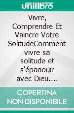 Vivre, Comprendre Et Vaincre Votre SolitudeComment vivre sa solitude et s'épanouir avec Dieu. E-book. Formato EPUB ebook