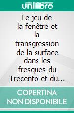 Le jeu de la fenêtre et la transgression de la surface dans les fresques du Trecento et du Quattrocento. E-book. Formato EPUB