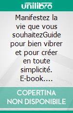 Manifestez la vie que vous souhaitezGuide pour bien vibrer et pour créer en toute simplicité. E-book. Formato EPUB ebook