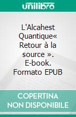 L'Alcahest Quantique« Retour à la source ». E-book. Formato EPUB ebook di Frédéric Cordier