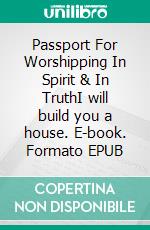 Passport For Worshipping In Spirit & In TruthI will build you a house. E-book. Formato EPUB ebook di Mikael Reale