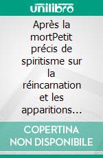 Après la mortPetit précis de spiritisme sur la réincarnation et les apparitions d'esprits à l'usage des médiums et des curieux des manifestations spirites. E-book. Formato EPUB ebook